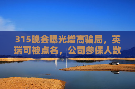 315晚会曝光增高骗局，英瑞可被点名，公司参保人数为0