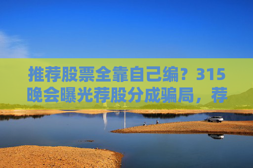 推荐股票全靠自己编？315晚会曝光荐股分成骗局，荐股分成机构成割肉骗子窝  第1张