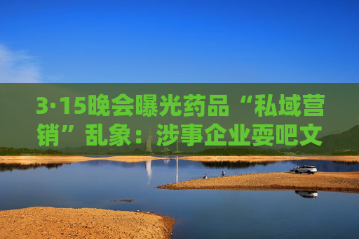 3·15晚会曝光药品“私域营销”乱象：涉事企业耍吧文化连续多年0人参保