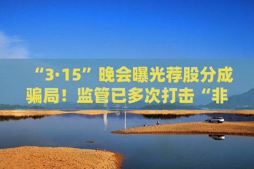 “3·15”晚会曝光荐股分成骗局！监管已多次打击“非法荐股”“无证投顾”等乱象  第1张