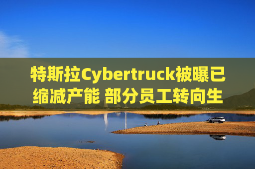 特斯拉Cybertruck被曝已缩减产能 部分员工转向生产Model Y