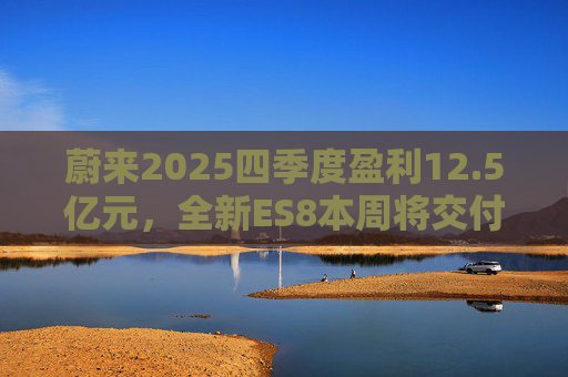 蔚来2025四季度盈利12.5亿元，全新ES8本周将交付8万台，美股开盘大涨创今年以来新高
