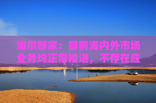 海尔智家：目前海内外市场业务均正常推进，不存在应披露而未披露的重大不确定性因素