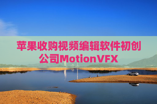 苹果收购视频编辑软件初创公司MotionVFX