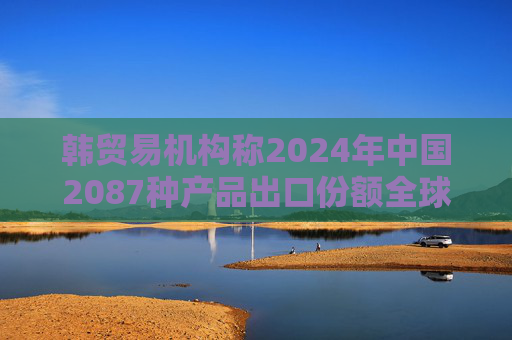 韩贸易机构称2024年中国2087种产品出口份额全球第一