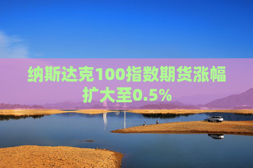 纳斯达克100指数期货涨幅扩大至0.5%