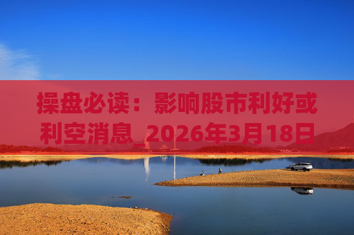 操盘必读：影响股市利好或利空消息_2026年3月18日_财经新闻