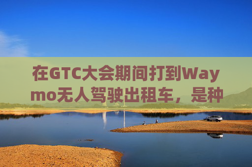 在GTC大会期间打到Waymo无人驾驶出租车，是种什么体验？