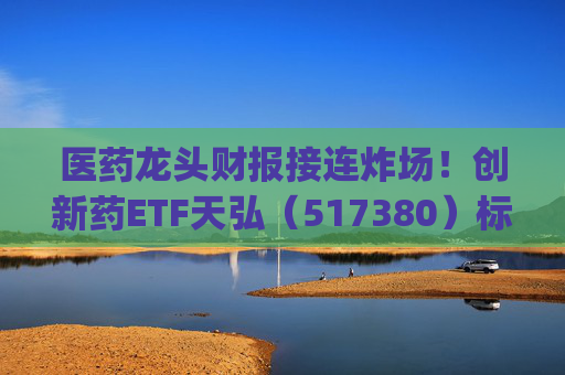 医药龙头财报接连炸场！创新药ETF天弘（517380）标的指数飙涨4%，生物医药ETF(159859)近20日净流入超4亿元