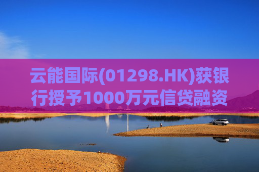 云能国际(01298.HK)获银行授予1000万元信贷融资  第1张
