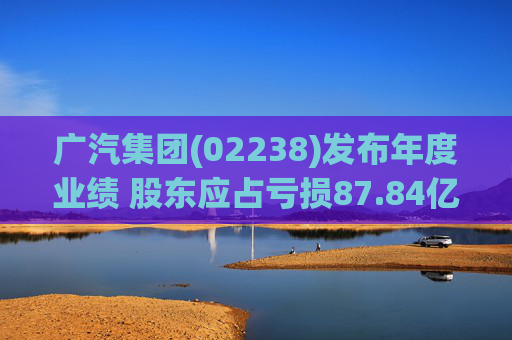 广汽集团(02238)发布年度业绩 股东应占亏损87.84亿元 同比盈转亏