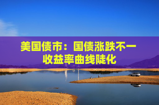 美国债市：国债涨跌不一 收益率曲线陡化