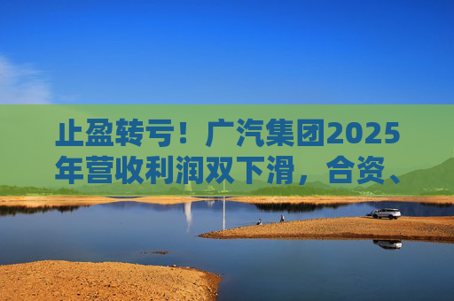 止盈转亏！广汽集团2025年营收利润双下滑，合资、自主两头承压