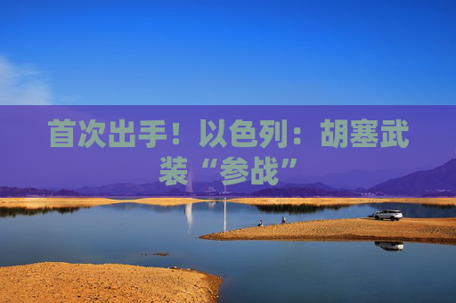 首次出手！以色列：胡塞武装“参战”