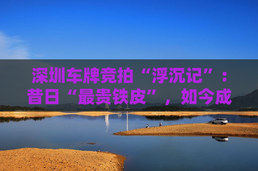 深圳车牌竞拍“浮沉记”：昔日“最贵铁皮”，如今成交价持续走低