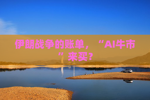 伊朗战争的账单，“AI牛市”来买？