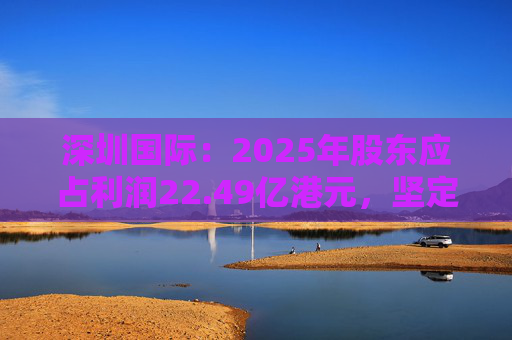 深圳国际：2025年股东应占利润22.49亿港元，坚定向物流综合服务商转型