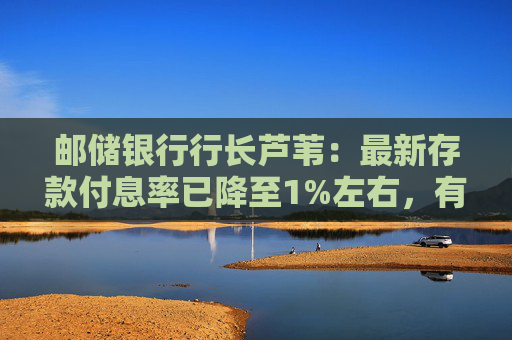 邮储银行行长芦苇：最新存款付息率已降至1%左右，有信心继续保持息差的优良水平