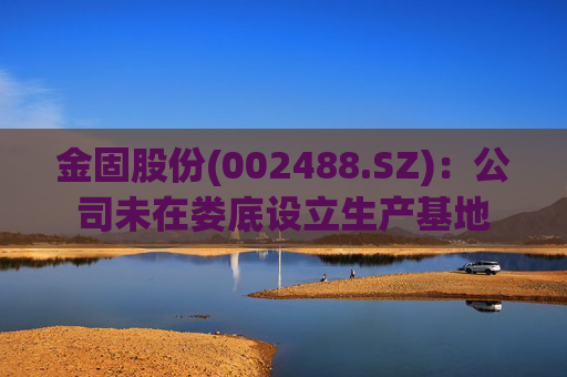 金固股份(002488.SZ)：公司未在娄底设立生产基地