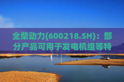 全柴动力(600218.SH)：部分产品可用于发电机组等特定的功率较小的作业场景