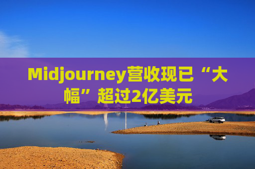 Midjourney营收现已“大幅”超过2亿美元