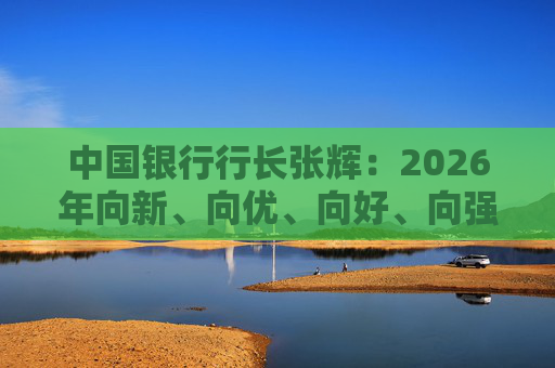中国银行行长张辉：2026年向新、向优、向好、向强、向稳、向智发展