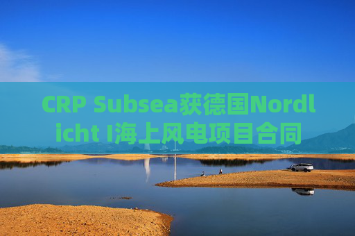 CRP Subsea获德国Nordlicht I海上风电项目合同