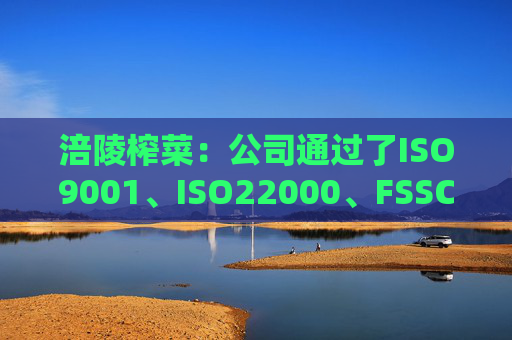 涪陵榨菜：公司通过了ISO9001、ISO22000、FSSC22000、HACCP体系认证、美国FDA登记