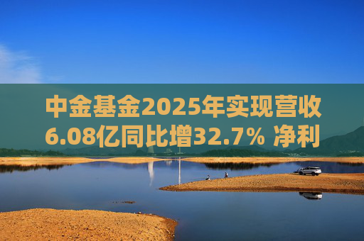 中金基金2025年实现营收6.08亿同比增32.7% 净利润1.34亿同比增22.9%