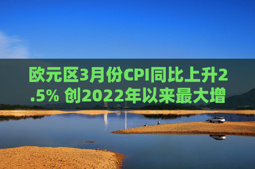 欧元区3月份CPI同比上升2.5% 创2022年以来最大增幅