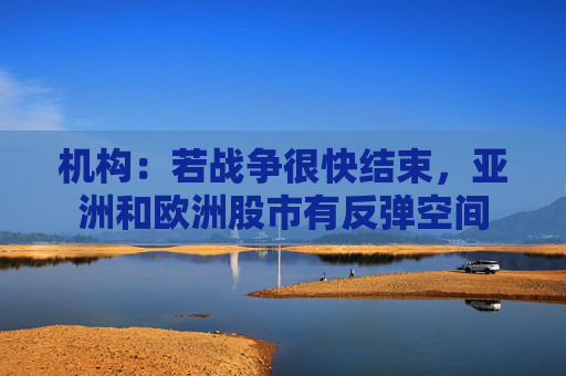 机构：若战争很快结束，亚洲和欧洲股市有反弹空间