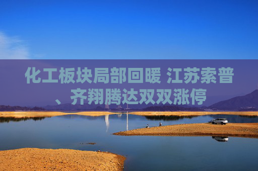 化工板块局部回暖 江苏索普、齐翔腾达双双涨停