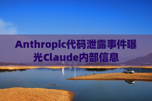 Anthropic代码泄露事件曝光Claude内部信息