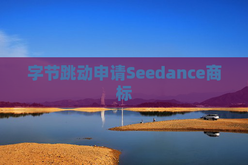 字节跳动申请Seedance商标  第1张