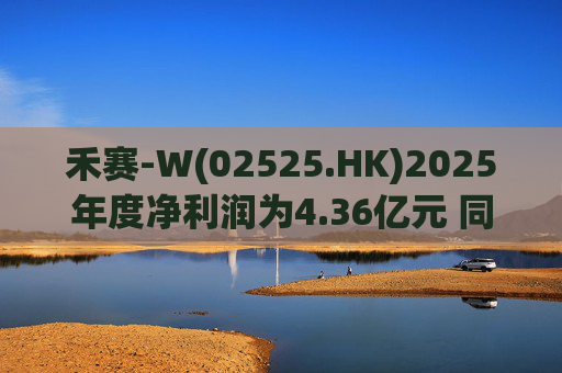 禾赛-W(02525.HK)2025年度净利润为4.36亿元 同比扭亏为盈