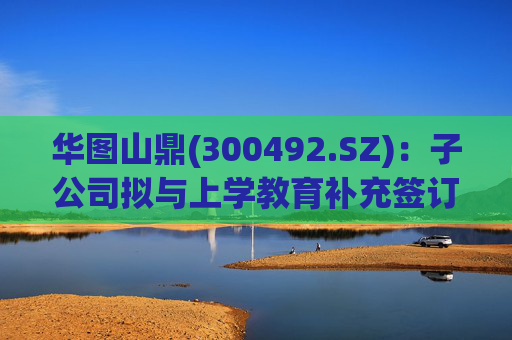 华图山鼎(300492.SZ)：子公司拟与上学教育补充签订《关于存量学员委托交付等相关事宜的协议》  第1张