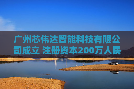 广州芯伟达智能科技有限公司成立 注册资本200万人民币
