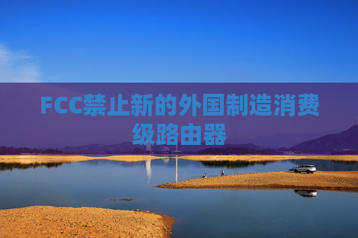 FCC禁止新的外国制造消费级路由器  第1张