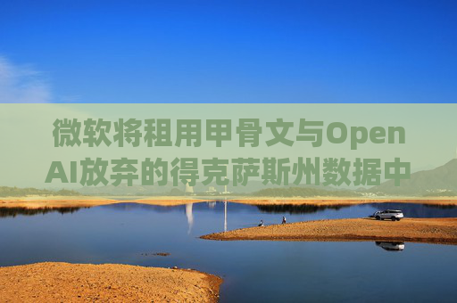 微软将租用甲骨文与OpenAI放弃的得克萨斯州数据中心