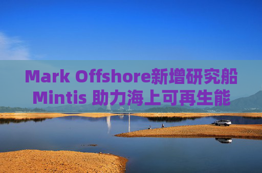 Mark Offshore新增研究船Mintis 助力海上可再生能源发展
