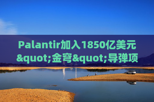 Palantir加入1850亿美元"金穹"导弹项目