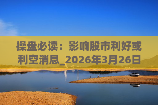 操盘必读：影响股市利好或利空消息_2026年3月26日_财经新闻  第1张