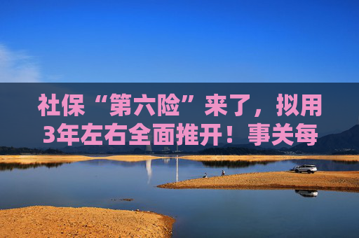 社保“第六险”来了，拟用3年左右全面推开！事关每个人养老