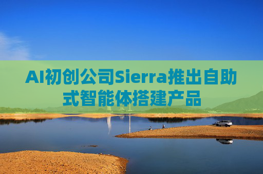 AI初创公司Sierra推出自助式智能体搭建产品