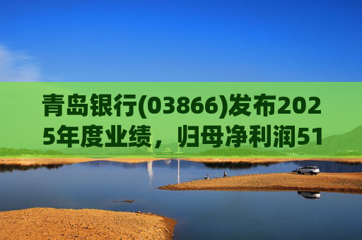 青岛银行(03866)发布2025年度业绩，归母净利润51.88亿元，同比增长21.66%