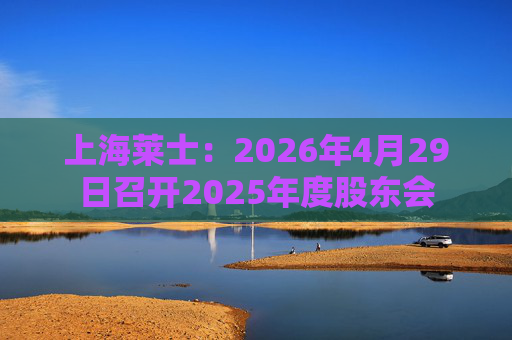 上海莱士：2026年4月29日召开2025年度股东会  第1张