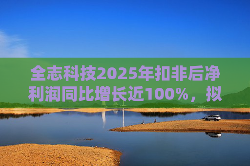 全志科技2025年扣非后净利润同比增长近100%，拟每10股派发2元转增2股