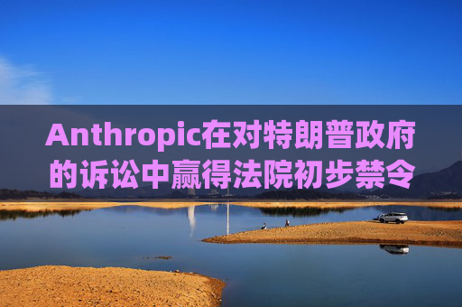 Anthropic在对特朗普政府的诉讼中赢得法院初步禁令