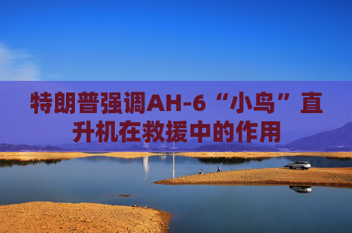 特朗普强调AH-6“小鸟”直升机在救援中的作用