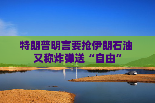 特朗普明言要抢伊朗石油 又称炸弹送“自由”